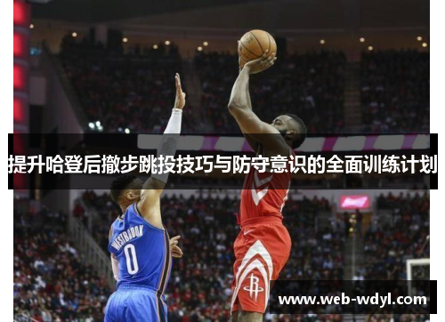 提升哈登后撤步跳投技巧与防守意识的全面训练计划