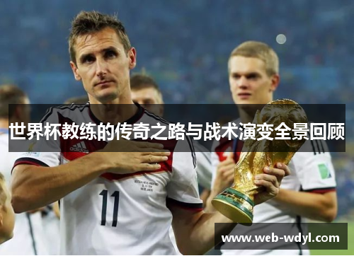 世界杯教练的传奇之路与战术演变全景回顾