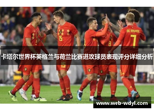卡塔尔世界杯英格兰与荷兰比赛进攻球员表现评分详细分析