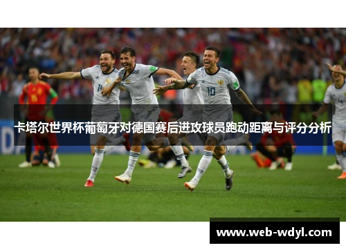 卡塔尔世界杯葡萄牙对德国赛后进攻球员跑动距离与评分分析