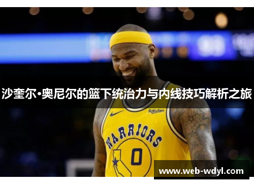 沙奎尔·奥尼尔的篮下统治力与内线技巧解析之旅