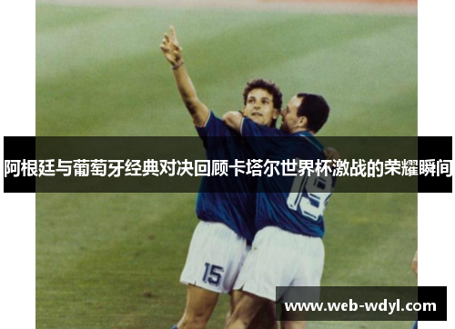 阿根廷与葡萄牙经典对决回顾卡塔尔世界杯激战的荣耀瞬间