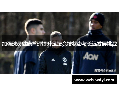 加强球员健康管理提升足坛竞技状态与长远发展挑战
