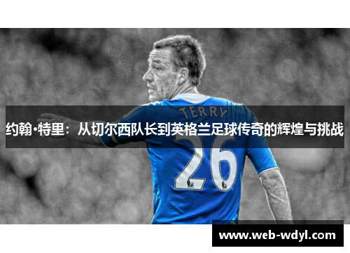 约翰·特里：从切尔西队长到英格兰足球传奇的辉煌与挑战