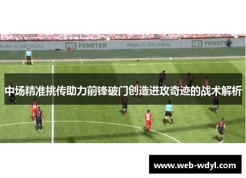 中场精准挑传助力前锋破门创造进攻奇迹的战术解析