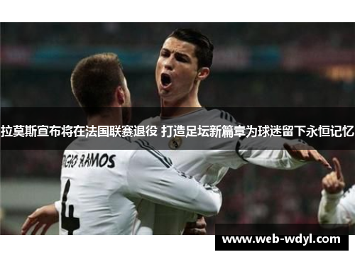 拉莫斯宣布将在法国联赛退役 打造足坛新篇章为球迷留下永恒记忆
