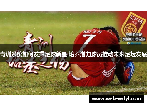 青训系统如何发掘足球新星 培养潜力球员推动未来足坛发展