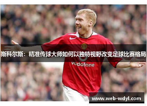 斯科尔斯：精准传球大师如何以独特视野改变足球比赛格局