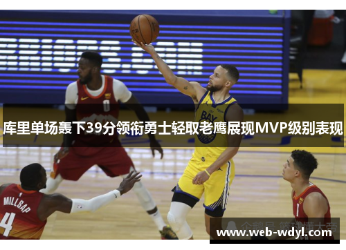库里单场轰下39分领衔勇士轻取老鹰展现MVP级别表现
