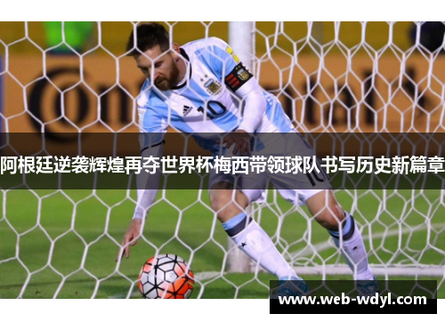 阿根廷逆袭辉煌再夺世界杯梅西带领球队书写历史新篇章