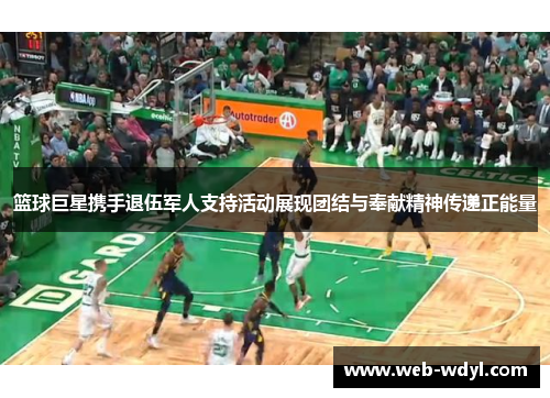 篮球巨星携手退伍军人支持活动展现团结与奉献精神传递正能量