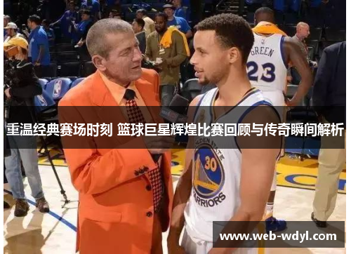 重温经典赛场时刻 篮球巨星辉煌比赛回顾与传奇瞬间解析