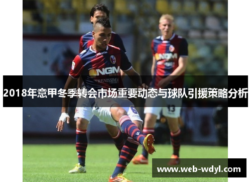 2018年意甲冬季转会市场重要动态与球队引援策略分析