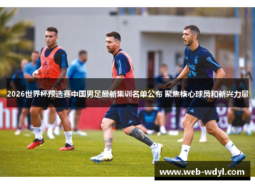 2026世界杯预选赛中国男足最新集训名单公布 聚焦核心球员和新兴力量