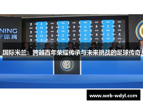 国际米兰：跨越百年荣耀传承与未来挑战的足球传奇