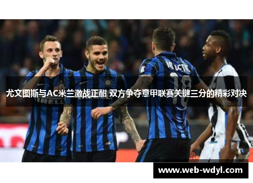 尤文图斯与AC米兰激战正酣 双方争夺意甲联赛关键三分的精彩对决