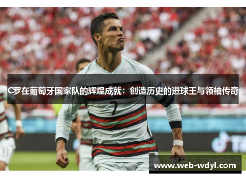 C罗在葡萄牙国家队的辉煌成就：创造历史的进球王与领袖传奇