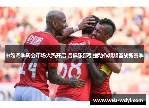 中超冬季转会市场火热开启 各俱乐部引援动作频频备战新赛季
