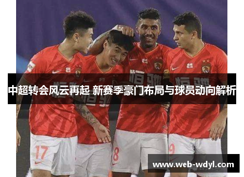 中超转会风云再起 新赛季豪门布局与球员动向解析