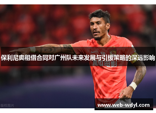 保利尼奥租借合同对广州队未来发展与引援策略的深远影响