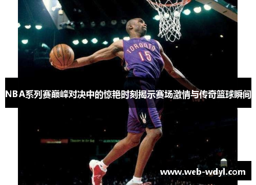 NBA系列赛巅峰对决中的惊艳时刻揭示赛场激情与传奇篮球瞬间