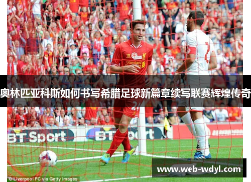 奥林匹亚科斯如何书写希腊足球新篇章续写联赛辉煌传奇