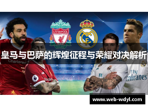 皇马与巴萨的辉煌征程与荣耀对决解析