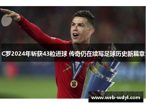 C罗2024年斩获43粒进球 传奇仍在续写足球历史新篇章