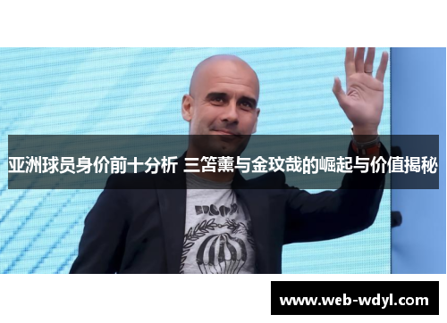 亚洲球员身价前十分析 三笘薰与金玟哉的崛起与价值揭秘