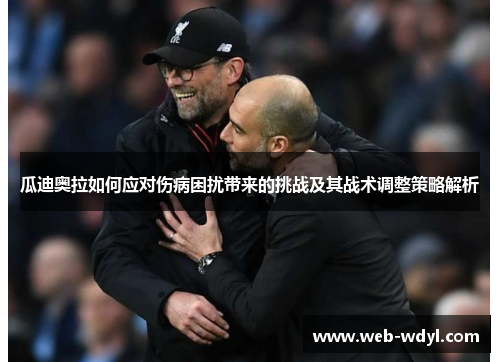 瓜迪奥拉如何应对伤病困扰带来的挑战及其战术调整策略解析