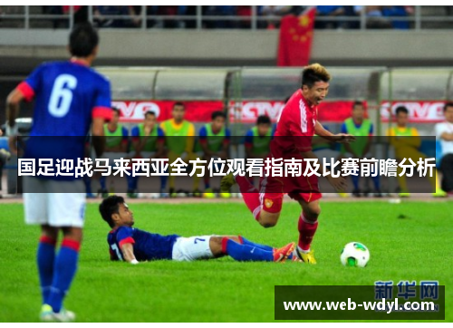 国足迎战马来西亚全方位观看指南及比赛前瞻分析