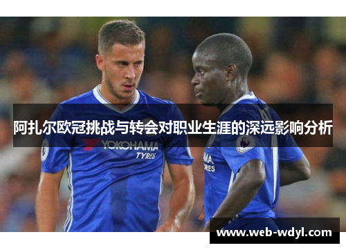 阿扎尔欧冠挑战与转会对职业生涯的深远影响分析