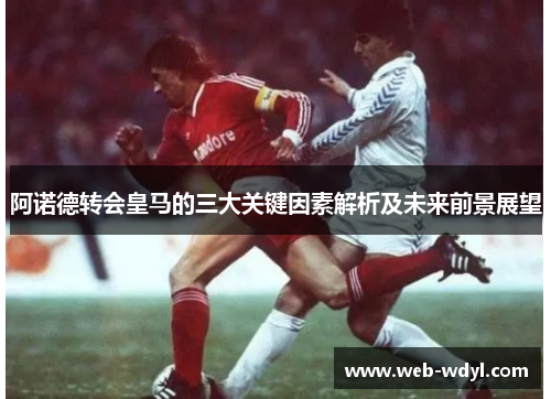 阿诺德转会皇马的三大关键因素解析及未来前景展望
