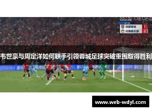 韦世豪与周定洋如何联手引领蓉城足球突破重围取得胜利