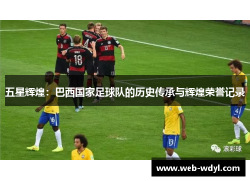 五星辉煌：巴西国家足球队的历史传承与辉煌荣誉记录