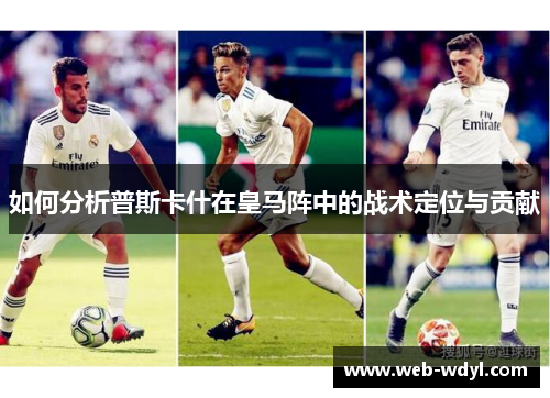 如何分析普斯卡什在皇马阵中的战术定位与贡献
