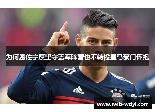 为何恩佐宁愿坚守蓝军阵营也不转投皇马豪门怀抱