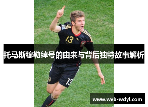 托马斯穆勒绰号的由来与背后独特故事解析