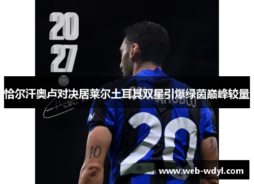 恰尔汗奥卢对决居莱尔土耳其双星引爆绿茵巅峰较量