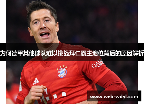 为何德甲其他球队难以挑战拜仁霸主地位背后的原因解析
