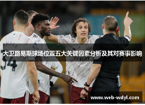 大卫路易斯球场位置五大关键因素分析及其对赛事影响