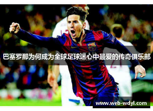 巴塞罗那为何成为全球足球迷心中最爱的传奇俱乐部