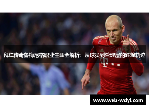 拜仁传奇鲁梅尼格职业生涯全解析：从球员到管理层的辉煌轨迹