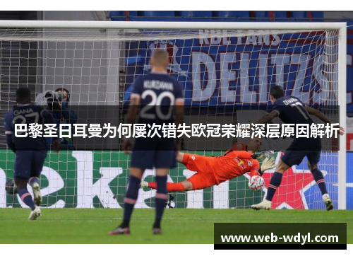 巴黎圣日耳曼为何屡次错失欧冠荣耀深层原因解析